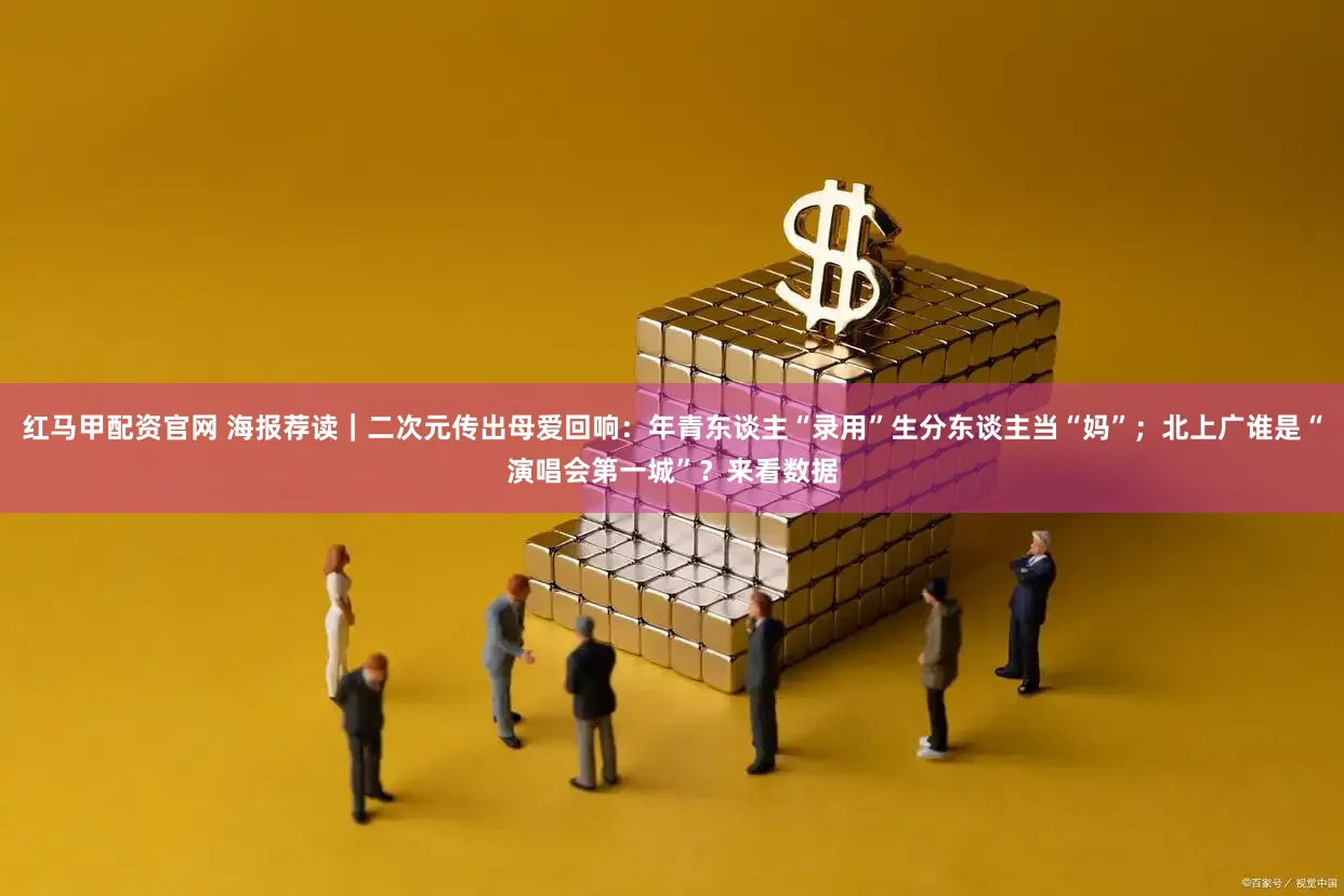 红马甲配资官网 海报荐读｜二次元传出母爱回响：年青东谈主“录用”生分东谈主当“妈”；北上广谁是“演唱会第一城”？来看数据
