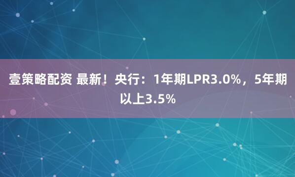 壹策略配资 最新！央行：1年期LPR3.0%，5年期以上3.5%