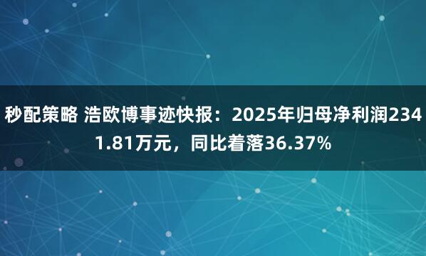 秒配策略 浩欧博事迹快报：2025年归母净利润2341.81万元，同比着落36.37%