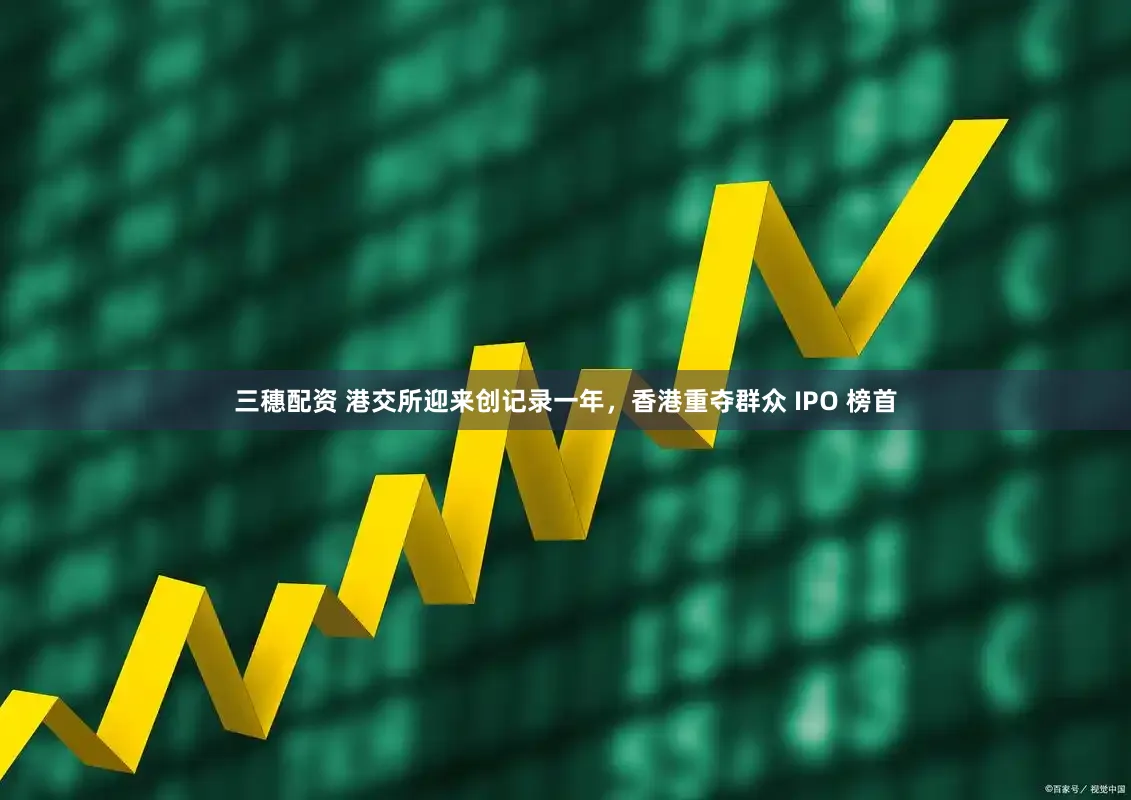 三穗配资 港交所迎来创记录一年，香港重夺群众 IPO 榜首