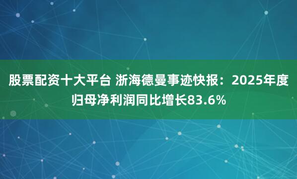 股票配资十大平台 浙海德曼事迹快报：2025年度归母净利润同比增长83.6%