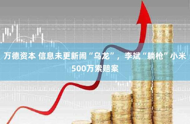 万德资本 信息未更新闹“乌龙”，李斌“躺枪”小米500万索赔案