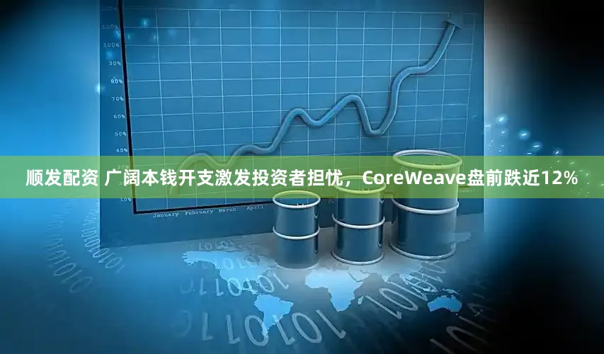 顺发配资 广阔本钱开支激发投资者担忧，CoreWeave盘前跌近12%