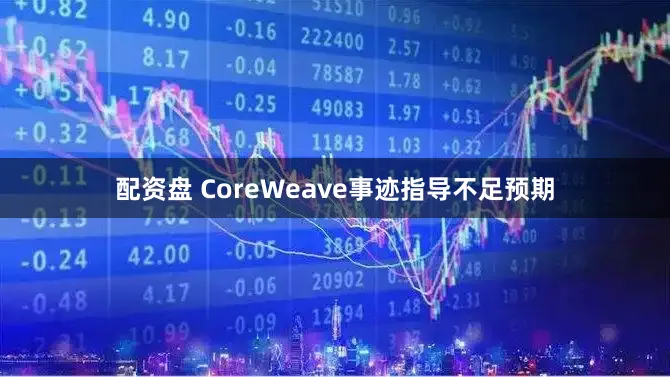 配资盘 CoreWeave事迹指导不足预期