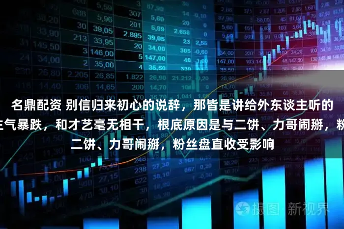 名鼎配资 别信归来初心的说辞,那皆是讲给外东谈主听的。孙媛1月东谈主气暴跌,和才艺毫无相干,根底原因是与二饼、力哥闹掰,粉丝盘直收受影响