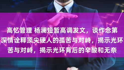 高忆管理 杨澜短暂高调发文,谈作念第一经久不被交融,深情诠释顶尖硬人的孤苦与对峙,揭示光环背后的辛酸和无奈