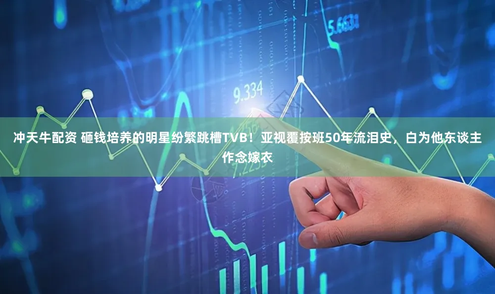 冲天牛配资 砸钱培养的明星纷繁跳槽TVB！亚视覆按班50年流泪史，白为他东谈主作念嫁衣