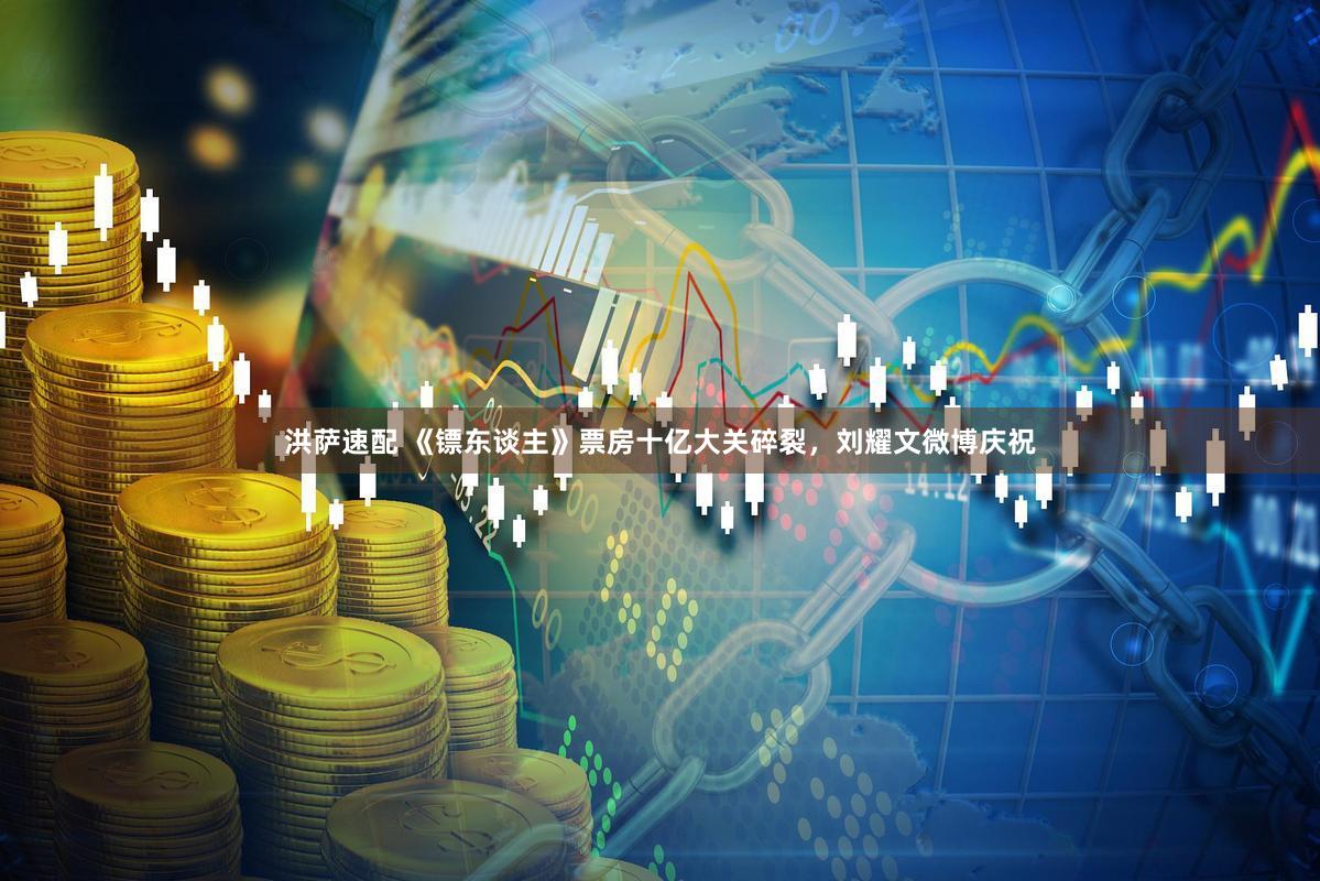 洪萨速配 《镖东谈主》票房十亿大关碎裂，刘耀文微博庆祝