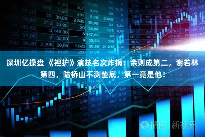 深圳亿操盘 《袒护》演技名次炸锅：余则成第二，谢若林第四，陆桥山不测垫底，第一竟是他！