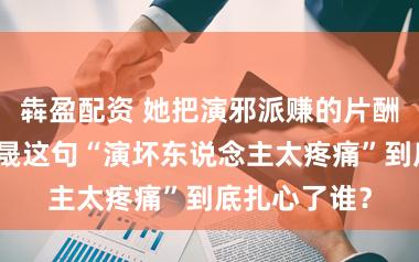 犇盈配资 她把演邪派赚的片酬全捐了：李晟这句“演坏东说念主太疼痛”到底扎心了谁？