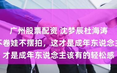 广州股票配资 沈梦辰杜海涛德国过年：不卷娃不摆拍，这才是成年东说念主该有的轻松感