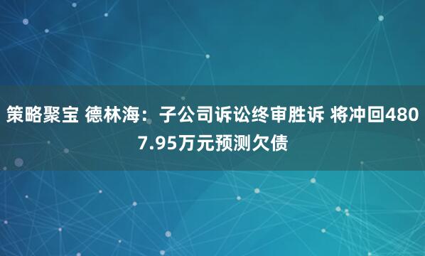策略聚宝 德林海：子公司诉讼终审胜诉 将冲回4807.95万元预测欠债