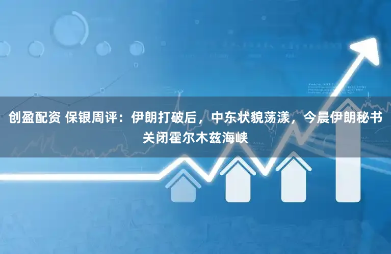 创盈配资 保银周评：伊朗打破后，中东状貌荡漾，今晨伊朗秘书关闭霍尔木兹海峡
