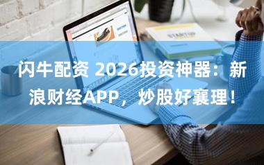 闪牛配资 2026投资神器：新浪财经APP，炒股好襄理！