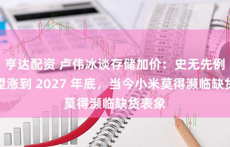 亨达配资 卢伟冰谈存储加价：史无先例，瞻望涨到 2027 年底，当今小米莫得濒临缺货表象