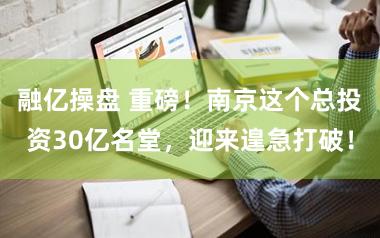 融亿操盘 重磅！南京这个总投资30亿名堂，迎来遑急打破！