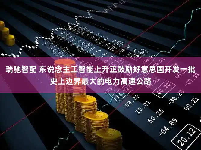 瑞驰智配 东说念主工智能上升正鼓励好意思国开发一批史上边界最大的电力高速公路