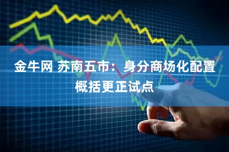 金牛网 苏南五市：身分商场化配置概括更正试点