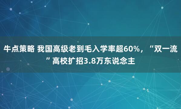 牛点策略 我国高级老到毛入学率超60%，“双一流”高校扩招3.8万东说念主