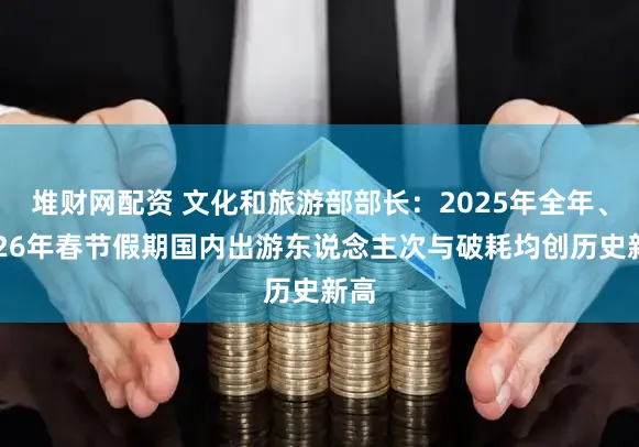 堆财网配资 文化和旅游部部长：2025年全年、2026年春节假期国内出游东说念主次与破耗均创历史新高