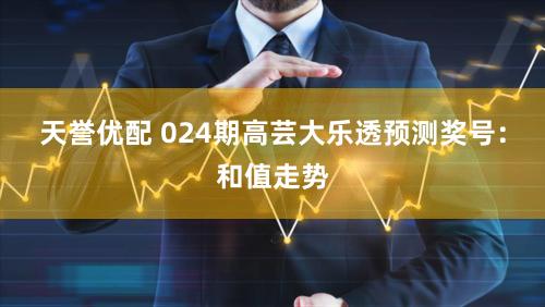 天誉优配 024期高芸大乐透预测奖号：和值走势