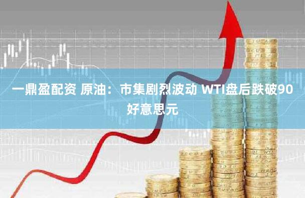 一鼎盈配资 原油：市集剧烈波动 WTI盘后跌破90好意思元