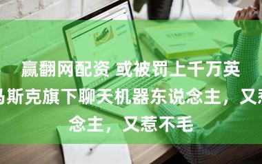 赢翻网配资 或被罚上千万英镑！马斯克旗下聊天机器东说念主，又惹不毛