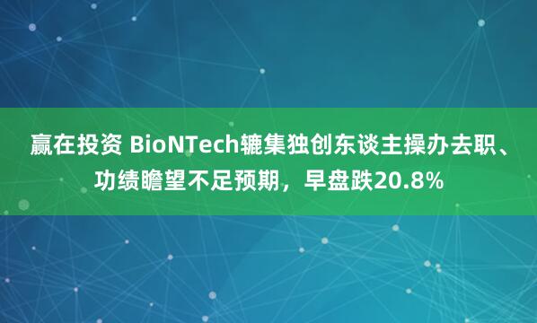 赢在投资 BioNTech辘集独创东谈主操办去职、功绩瞻望不足预期，早盘跌20.8%