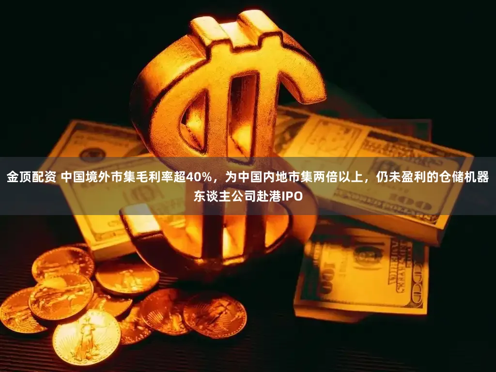 金顶配资 中国境外市集毛利率超40%，为中国内地市集两倍以上，仍未盈利的仓储机器东谈主公司赴港IPO