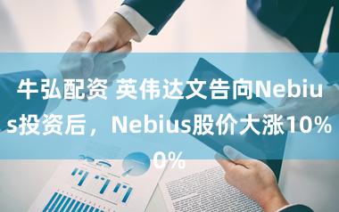 牛弘配资 英伟达文告向Nebius投资后,Nebius股价大涨10%