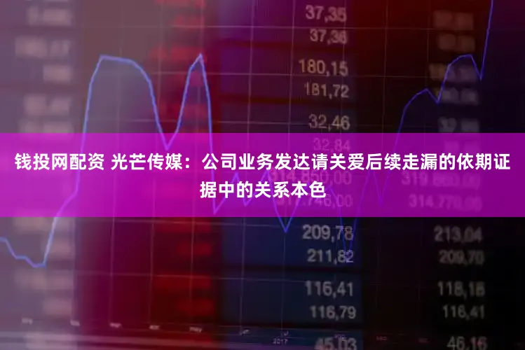 钱投网配资 光芒传媒：公司业务发达请关爱后续走漏的依期证据中的关系本色