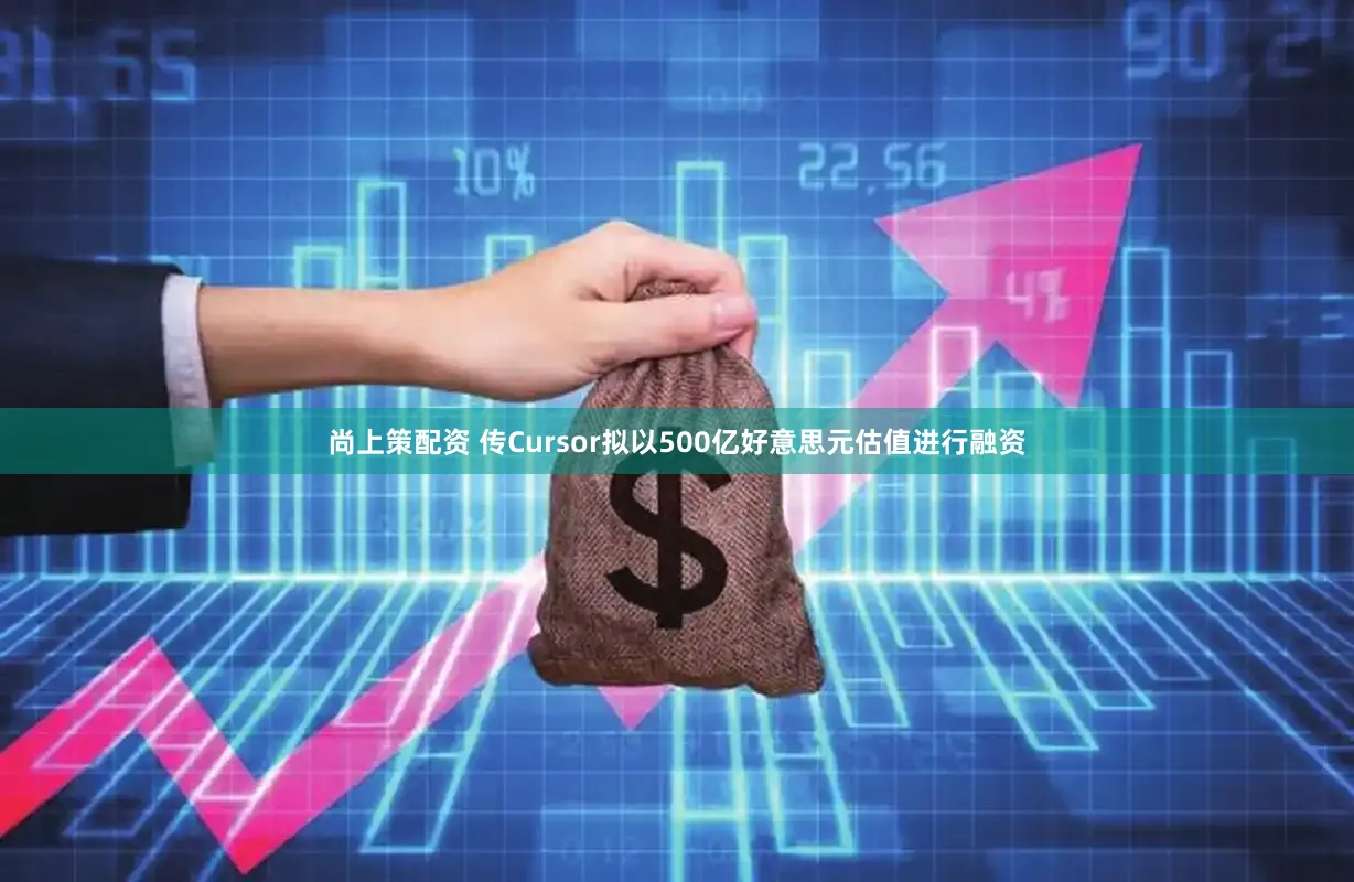 尚上策配资 传Cursor拟以500亿好意思元估值进行融资