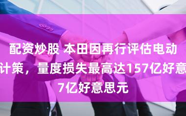 配资炒股 本田因再行评估电动汽车计策,量度损失最高达157亿好意思元