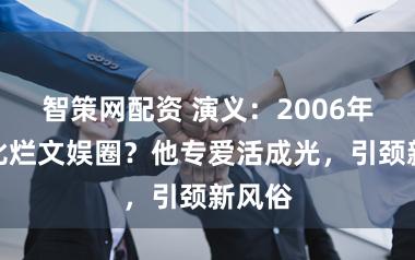 智策网配资 演义:2006年梦入比烂文娱圈?他专爱活成光,引颈新风俗