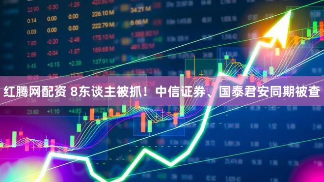 红腾网配资 8东谈主被抓！中信证券、国泰君安同期被查