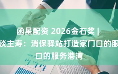 函星配资 2026金石奖 | 太平东谈主寿：消保驿站打造家门口的服务港湾