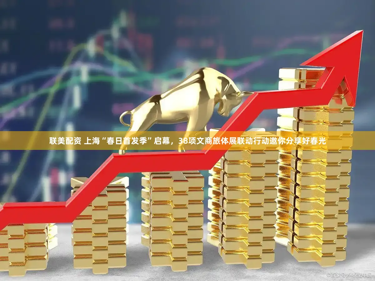 联美配资 上海“春日首发季”启幕，38项文商旅体展联动行动邀你分享好春光