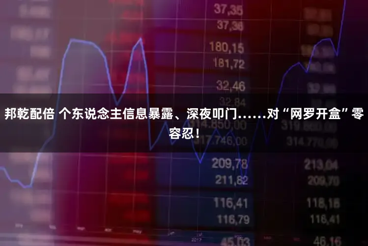 邦乾配倍 个东说念主信息暴露、深夜叩门……对“网罗开盒”零容忍！