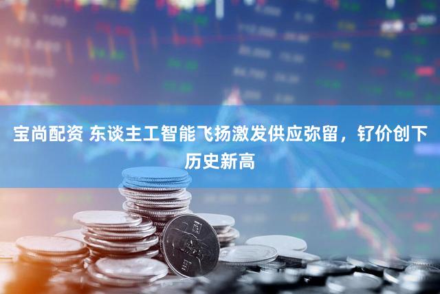 宝尚配资 东谈主工智能飞扬激发供应弥留，钌价创下历史新高
