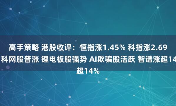 高手策略 港股收评：恒指涨1.45% 科指涨2.69% 科网股普涨 锂电板股强势 AI欺骗股活跃 智谱涨超14%