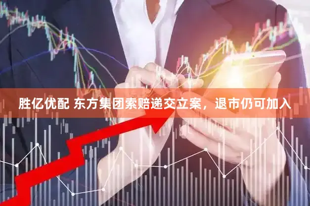 胜亿优配 东方集团索赔递交立案，退市仍可加入