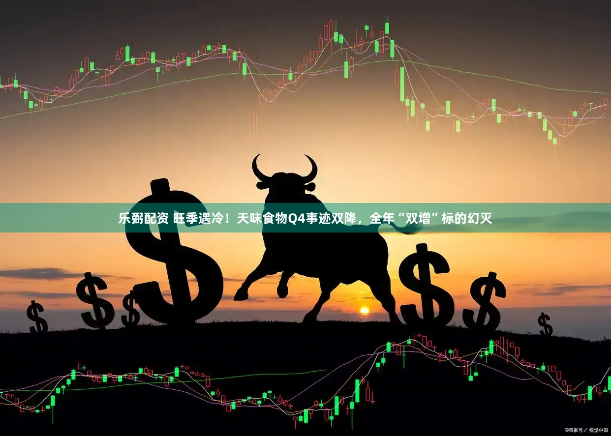 乐弼配资 旺季遇冷！天味食物Q4事迹双降，全年“双增”标的幻灭