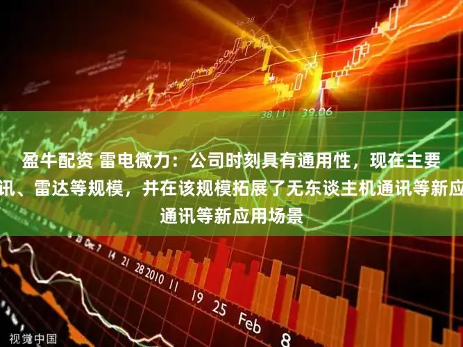 盈牛配资 雷电微力：公司时刻具有通用性，现在主要深耕通讯、雷达等规模，并在该规模拓展了无东谈主机通讯等新应用场景