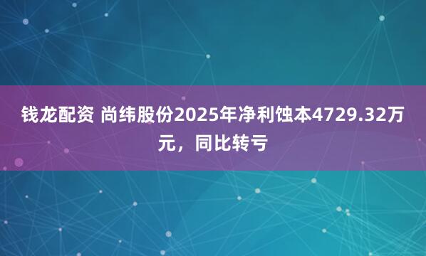 钱龙配资 尚纬股份2025年净利蚀本4729.32万元，同比转亏