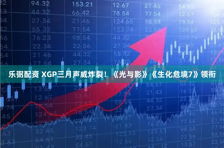 乐弼配资 XGP三月声威炸裂！《光与影》《生化危境7》领衔