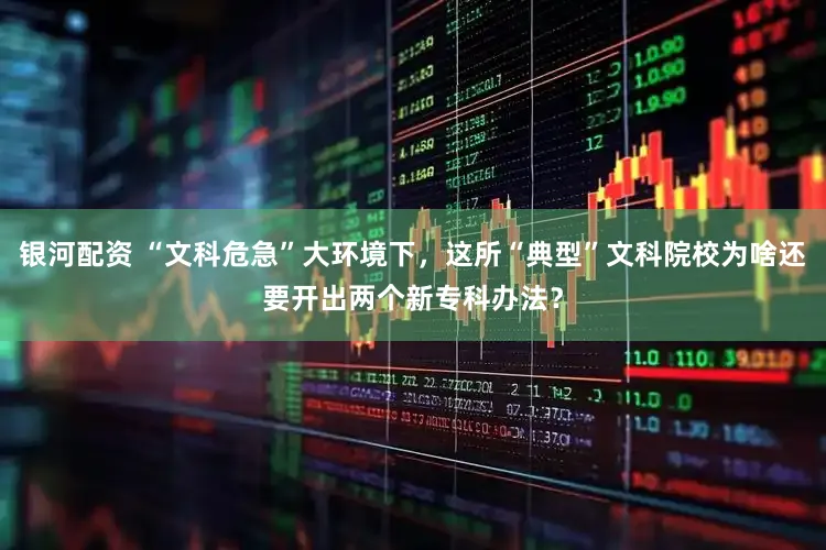 银河配资 “文科危急”大环境下，这所“典型”文科院校为啥还要开出两个新专科办法？