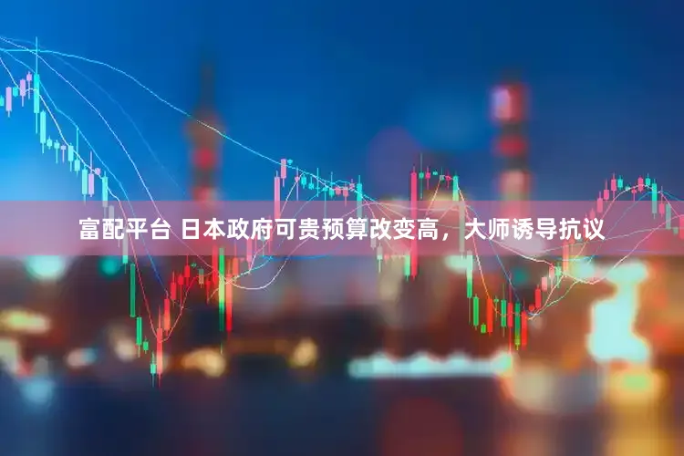 富配平台 日本政府可贵预算改变高，大师诱导抗议