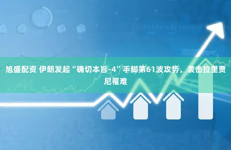 旭盛配资 伊朗发起“确切本旨-4”手脚第61波攻势，袭击拉里贾尼罹难