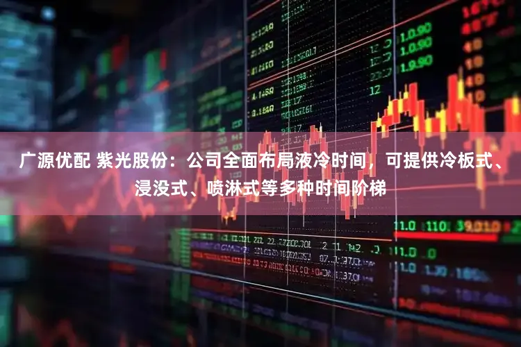 广源优配 紫光股份：公司全面布局液冷时间，可提供冷板式、浸没式、喷淋式等多种时间阶梯