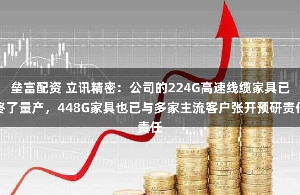 垒富配资 立讯精密：公司的224G高速线缆家具已终了量产，448G家具也已与多家主流客户张开预研责任